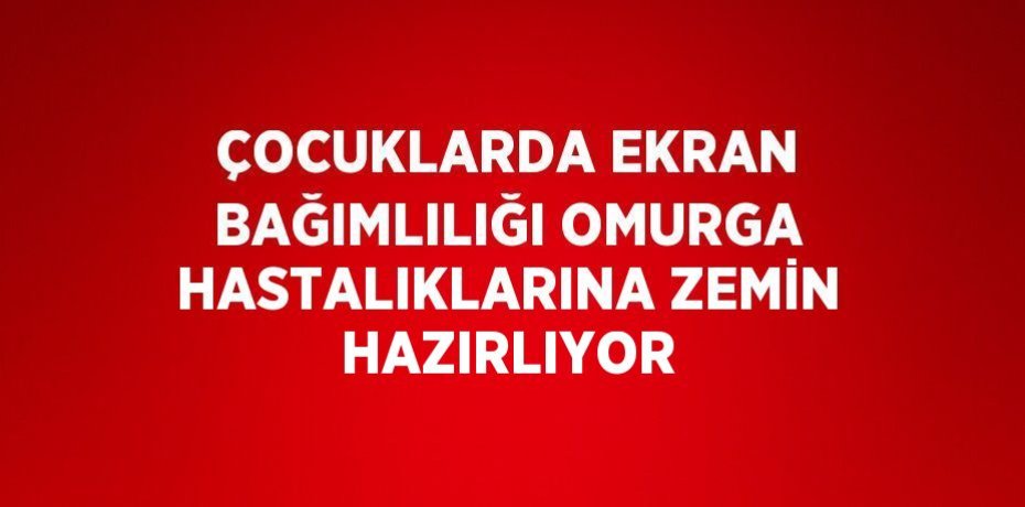 ÇOCUKLARDA EKRAN BAĞIMLILIĞI OMURGA HASTALIKLARINA ZEMİN HAZIRLIYOR
