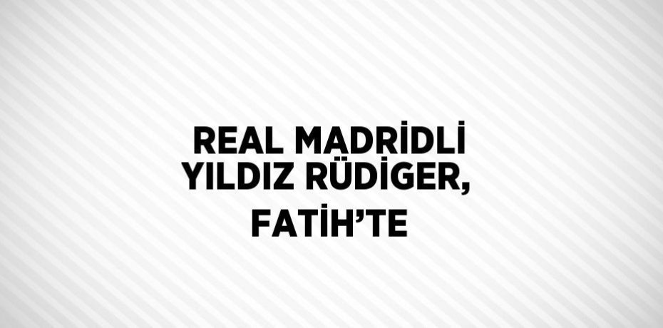 REAL MADRİDLİ YILDIZ RÜDİGER, FATİH’TE