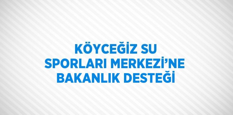 KÖYCEĞİZ SU SPORLARI MERKEZİ’NE BAKANLIK DESTEĞİ