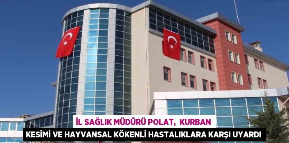 İL SAĞLIK MÜDÜRÜ POLAT,  KURBAN KESİMİ VE HAYVANSAL KÖKENLİ HASTALIKLARA KARŞI UYARDI
