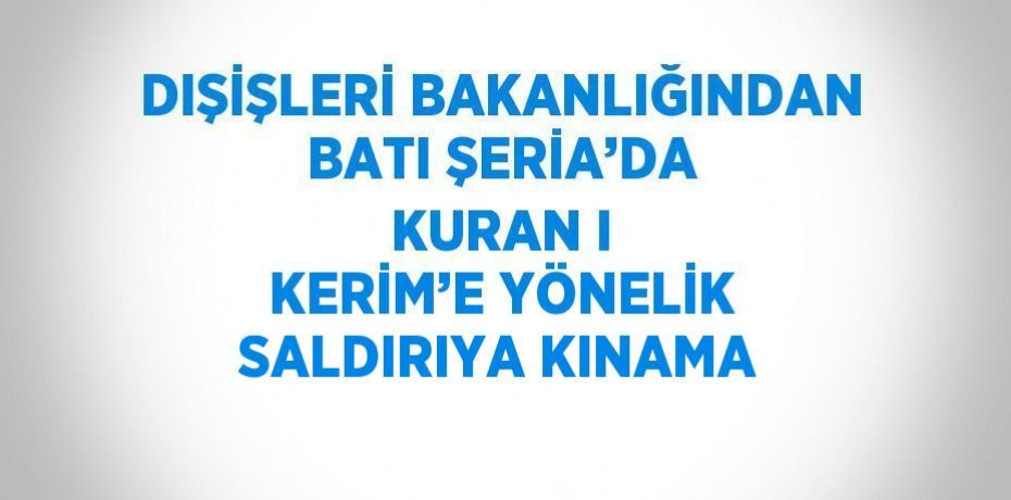DIŞİŞLERİ BAKANLIĞINDAN BATI ŞERİA’DA KURAN I KERİM’E YÖNELİK SALDIRIYA KINAMA
