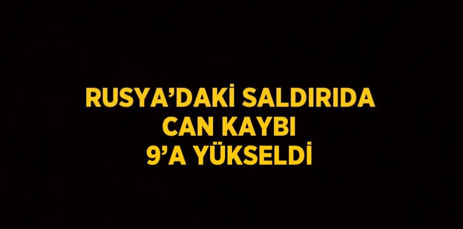 RUSYA’DAKİ SALDIRIDA CAN KAYBI 9’A YÜKSELDİ