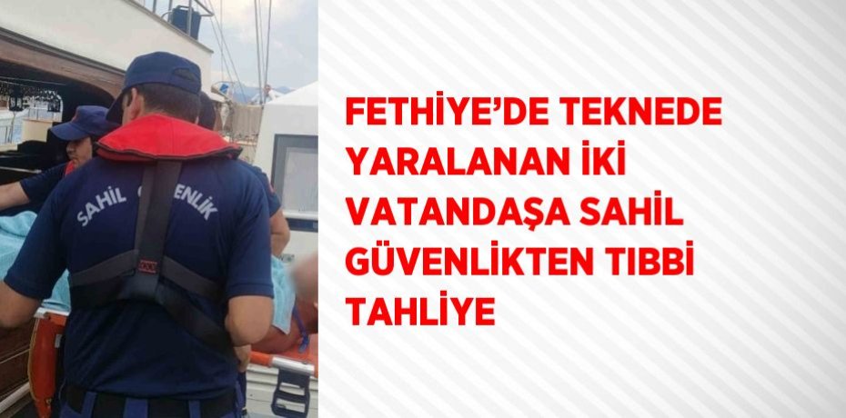 FETHİYE’DE TEKNEDE YARALANAN İKİ VATANDAŞA SAHİL GÜVENLİKTEN TIBBİ TAHLİYE