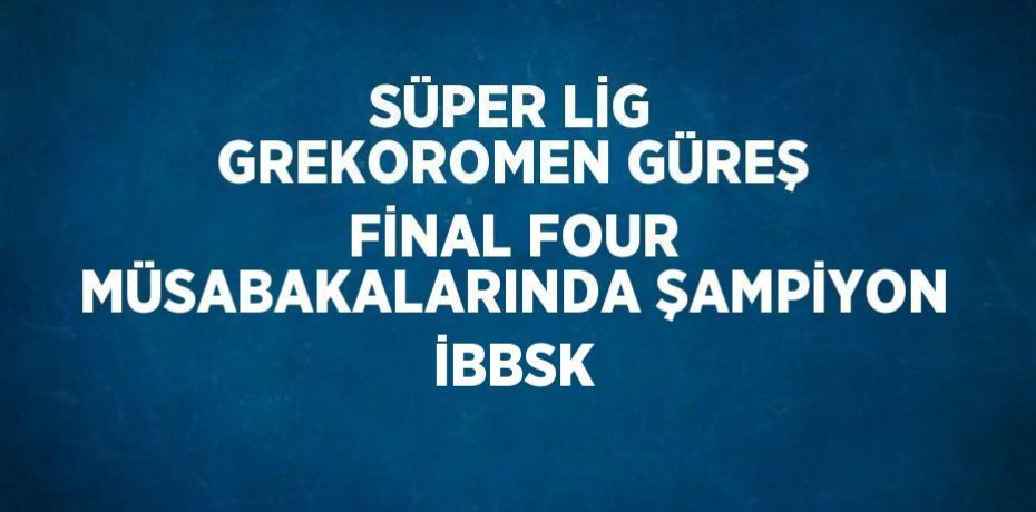 SÜPER LİG GREKOROMEN GÜREŞ FİNAL FOUR MÜSABAKALARINDA ŞAMPİYON İBBSK