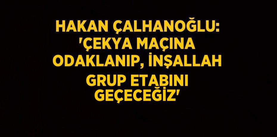 HAKAN ÇALHANOĞLU: 'ÇEKYA MAÇINA ODAKLANIP, İNŞALLAH GRUP ETABINI GEÇECEĞİZ'