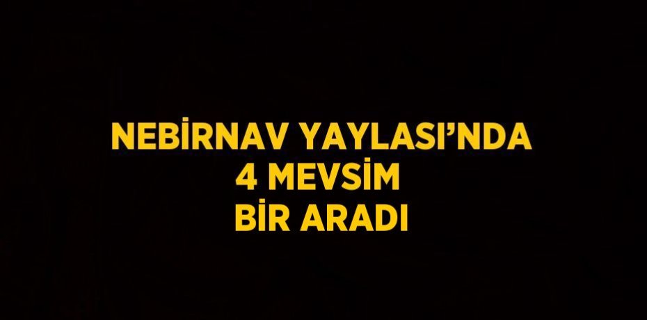NEBİRNAV YAYLASI’NDA 4 MEVSİM BİR ARADI