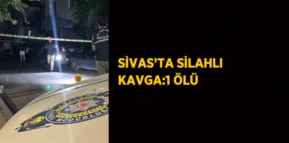 SİVAS’TA SİLAHLI KAVGA:1 ÖLÜ