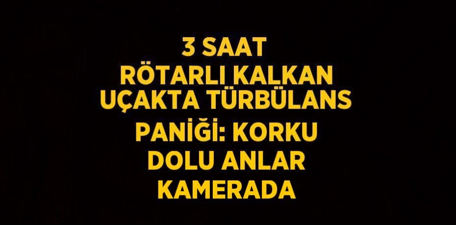 3 SAAT RÖTARLI KALKAN UÇAKTA TÜRBÜLANS PANİĞİ: KORKU DOLU ANLAR KAMERADA