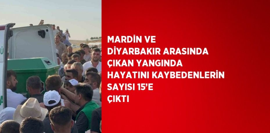 MARDİN VE DİYARBAKIR ARASINDA ÇIKAN YANGINDA HAYATINI KAYBEDENLERİN SAYISI 15’E ÇIKTI