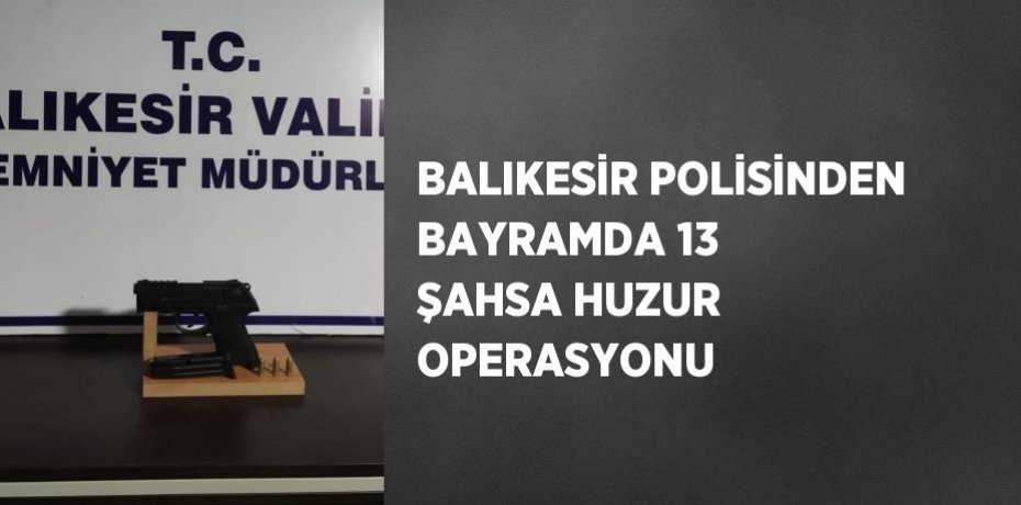 BALIKESİR POLİSİNDEN BAYRAMDA 13 ŞAHSA HUZUR OPERASYONU
