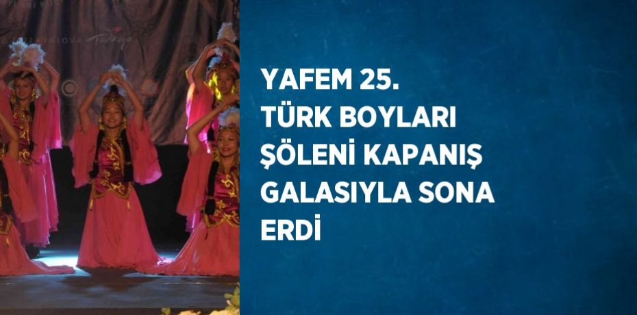 YAFEM 25. TÜRK BOYLARI ŞÖLENİ KAPANIŞ GALASIYLA SONA ERDİ