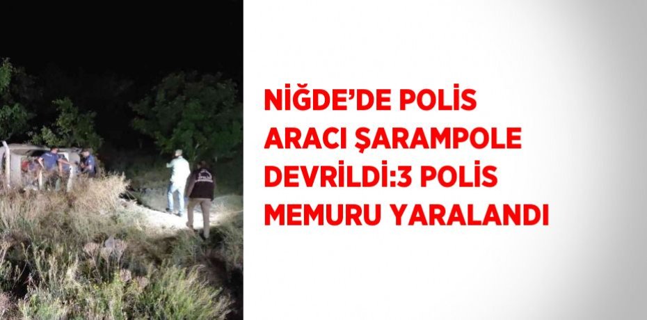 NİĞDE’DE POLİS ARACI ŞARAMPOLE DEVRİLDİ:3 POLİS MEMURU YARALANDI