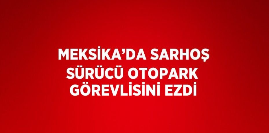 MEKSİKA’DA SARHOŞ SÜRÜCÜ OTOPARK GÖREVLİSİNİ EZDİ
