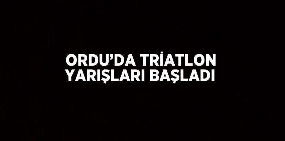 ORDU’DA TRİATLON YARIŞLARI BAŞLADI