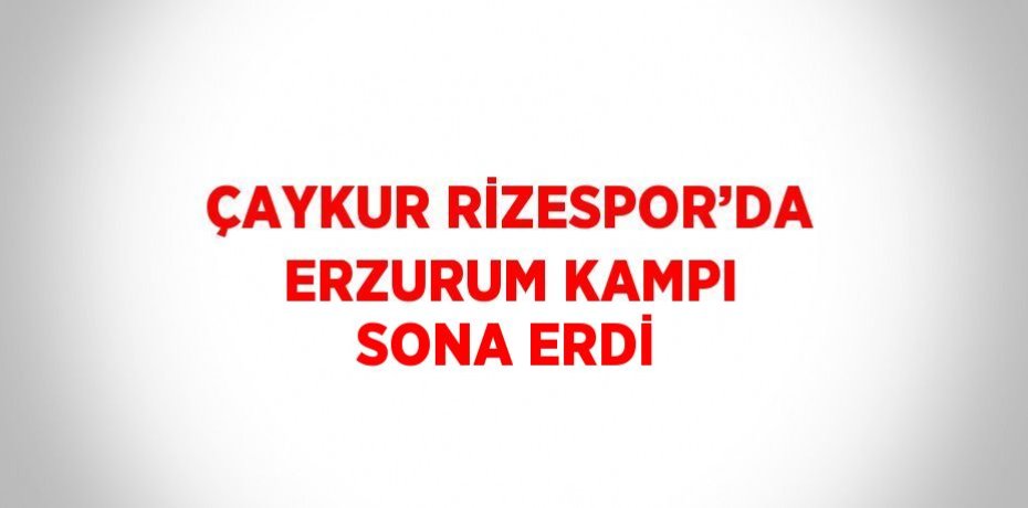 ÇAYKUR RİZESPOR’DA ERZURUM KAMPI SONA ERDİ