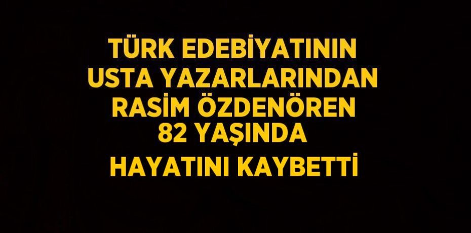 TÜRK EDEBİYATININ USTA YAZARLARINDAN RASİM ÖZDENÖREN 82 YAŞINDA HAYATINI KAYBETTİ