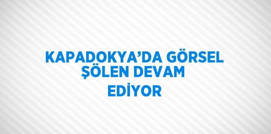 KAPADOKYA’DA GÖRSEL ŞÖLEN DEVAM EDİYOR