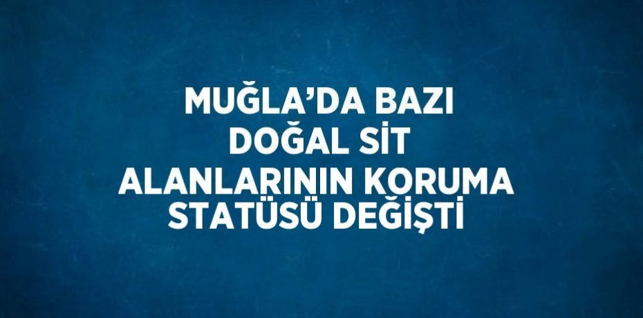 MUĞLA’DA BAZI DOĞAL SİT ALANLARININ KORUMA STATÜSÜ DEĞİŞTİ