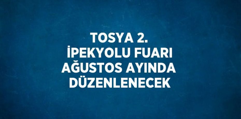 TOSYA 2. İPEKYOLU FUARI AĞUSTOS AYINDA DÜZENLENECEK