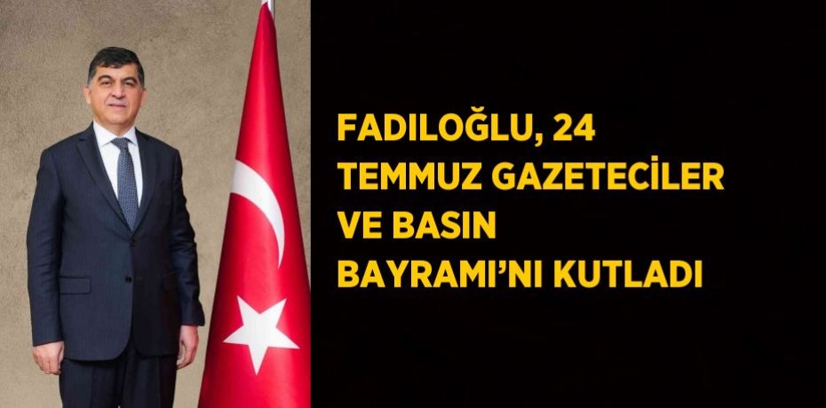 FADILOĞLU, 24 TEMMUZ GAZETECİLER VE BASIN BAYRAMI’NI KUTLADI