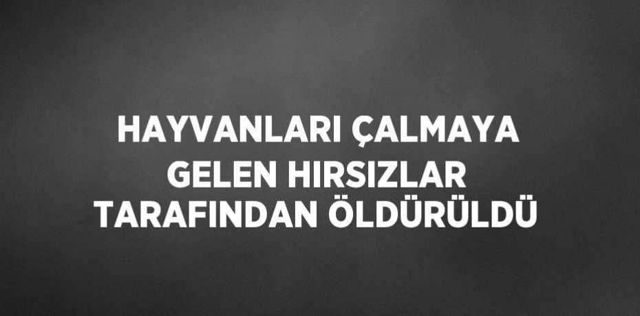 HAYVANLARI ÇALMAYA GELEN HIRSIZLAR TARAFINDAN ÖLDÜRÜLDÜ