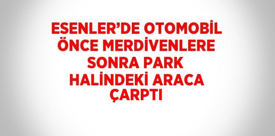 ESENLER’DE OTOMOBİL ÖNCE MERDİVENLERE SONRA PARK HALİNDEKİ ARACA ÇARPTI