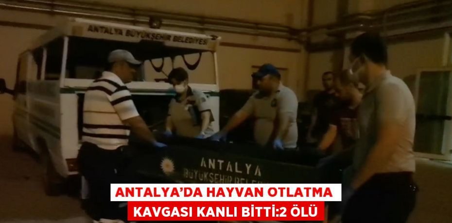 ANTALYA’DA HAYVAN OTLATMA KAVGASI KANLI BİTTİ:2 ÖLÜ