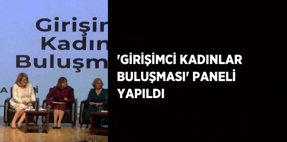 'GİRİŞİMCİ KADINLAR BULUŞMASI' PANELİ YAPILDI