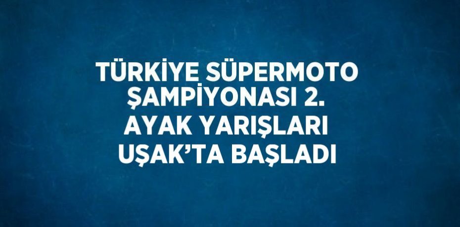 TÜRKİYE SÜPERMOTO ŞAMPİYONASI 2. AYAK YARIŞLARI UŞAK’TA BAŞLADI