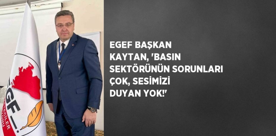 EGEF BAŞKAN KAYTAN, 'BASIN SEKTÖRÜNÜN SORUNLARI ÇOK, SESİMİZİ DUYAN YOK!'