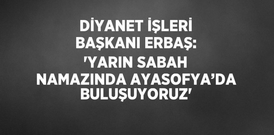 DİYANET İŞLERİ BAŞKANI ERBAŞ: 'YARIN SABAH NAMAZINDA AYASOFYA’DA BULUŞUYORUZ'