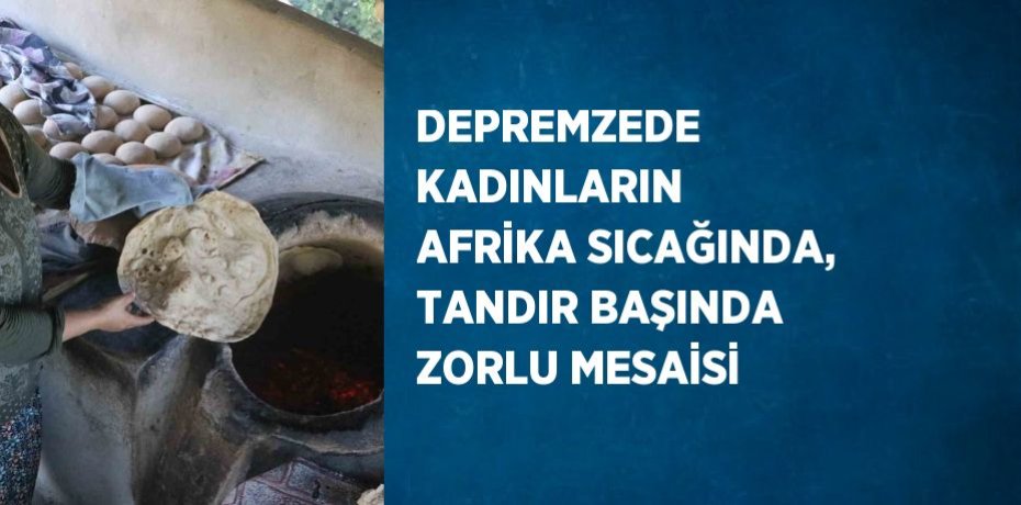 DEPREMZEDE KADINLARIN AFRİKA SICAĞINDA, TANDIR BAŞINDA ZORLU MESAİSİ