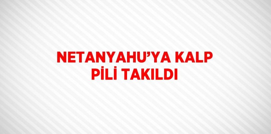NETANYAHU’YA KALP PİLİ TAKILDI