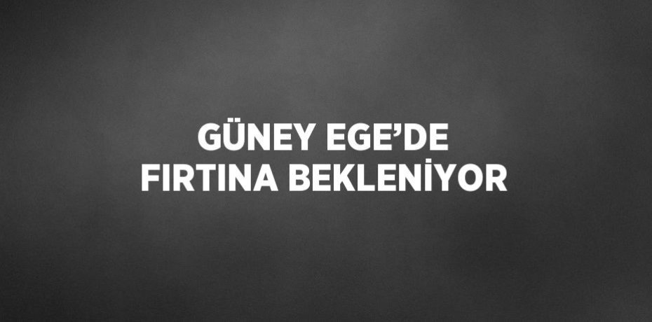 GÜNEY EGE’DE FIRTINA BEKLENİYOR
