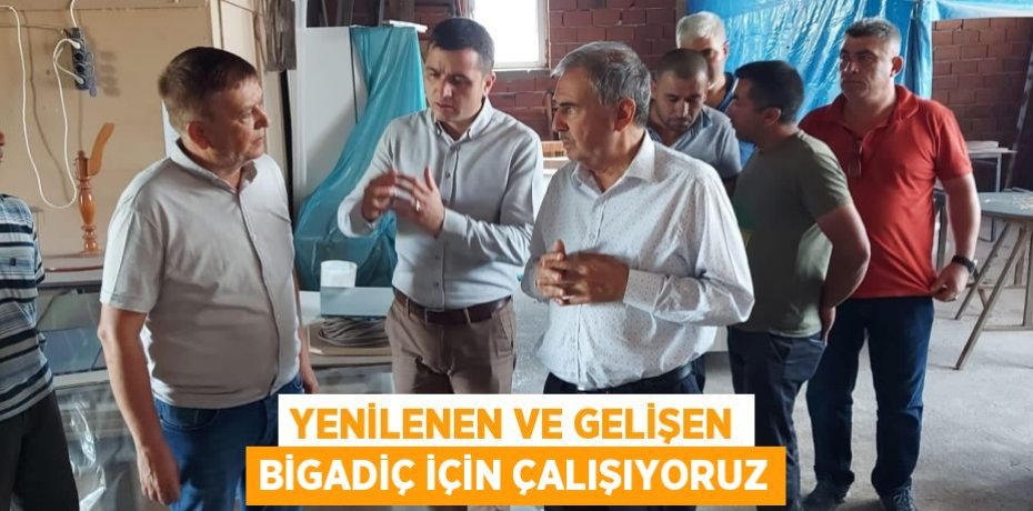 YENİLENEN VE GELİŞEN BİGADİÇ İÇİN ÇALIŞIYORUZ