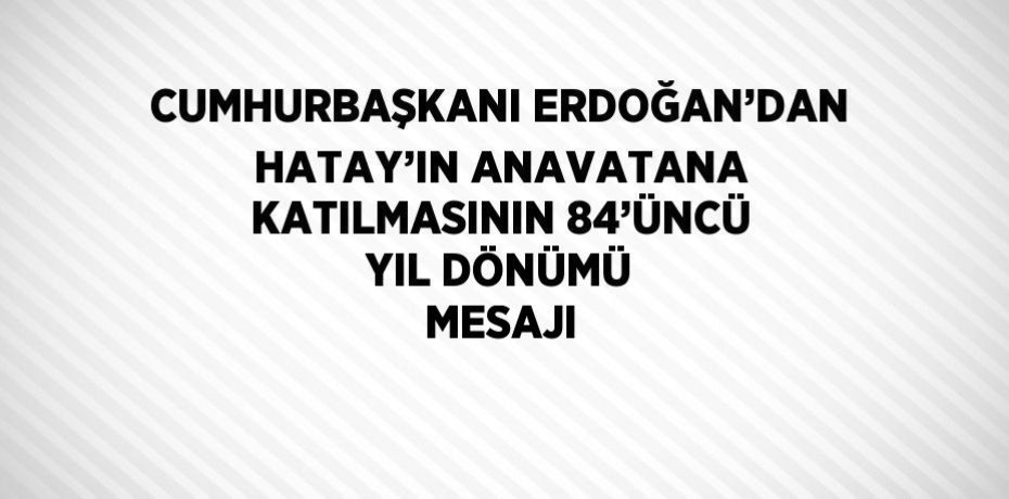 CUMHURBAŞKANI ERDOĞAN’DAN HATAY’IN ANAVATANA KATILMASININ 84’ÜNCÜ YIL DÖNÜMÜ MESAJI