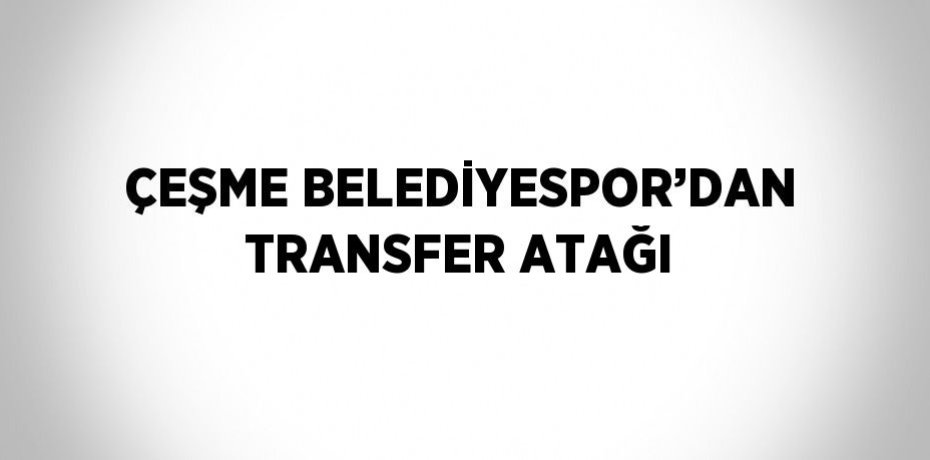ÇEŞME BELEDİYESPOR’DAN TRANSFER ATAĞI