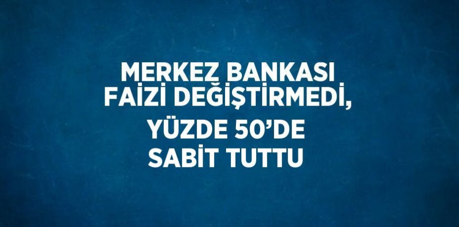 MERKEZ BANKASI FAİZİ DEĞİŞTİRMEDİ, YÜZDE 50’DE SABİT TUTTU