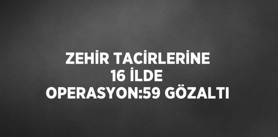 ZEHİR TACİRLERİNE 16 İLDE OPERASYON:59 GÖZALTI