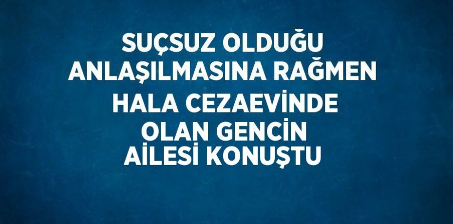 SUÇSUZ OLDUĞU ANLAŞILMASINA RAĞMEN HALA CEZAEVİNDE OLAN GENCİN AİLESİ KONUŞTU