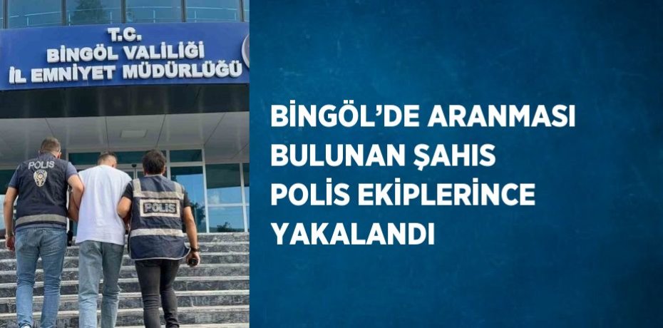 BİNGÖL’DE ARANMASI BULUNAN ŞAHIS POLİS EKİPLERİNCE YAKALANDI