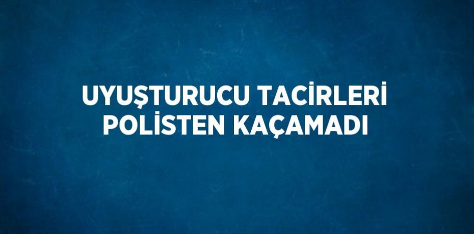 UYUŞTURUCU TACİRLERİ POLİSTEN KAÇAMADI
