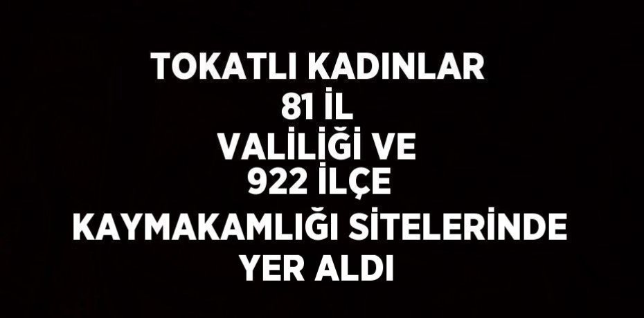 TOKATLI KADINLAR 81 İL VALİLİĞİ VE 922 İLÇE KAYMAKAMLIĞI SİTELERİNDE YER ALDI