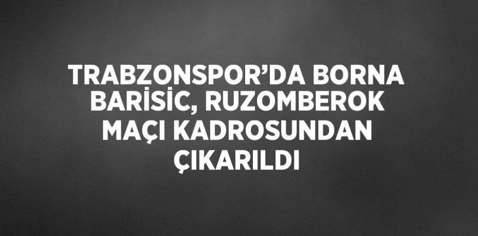 TRABZONSPOR’DA BORNA BARİSİC, RUZOMBEROK MAÇI KADROSUNDAN ÇIKARILDI