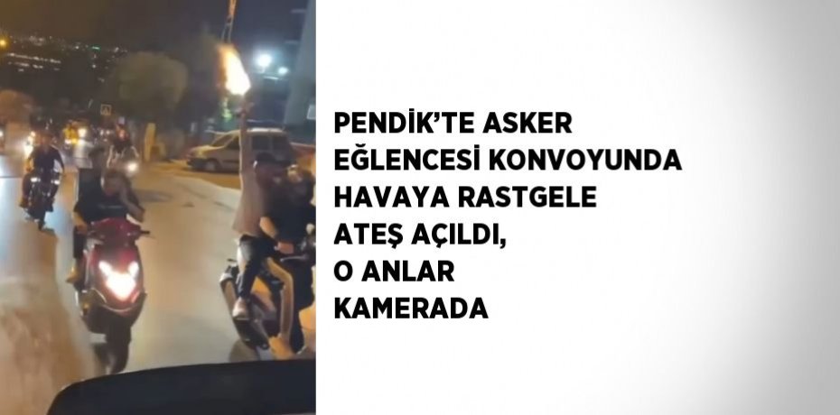 PENDİK’TE ASKER EĞLENCESİ KONVOYUNDA HAVAYA RASTGELE ATEŞ AÇILDI, O ANLAR KAMERADA