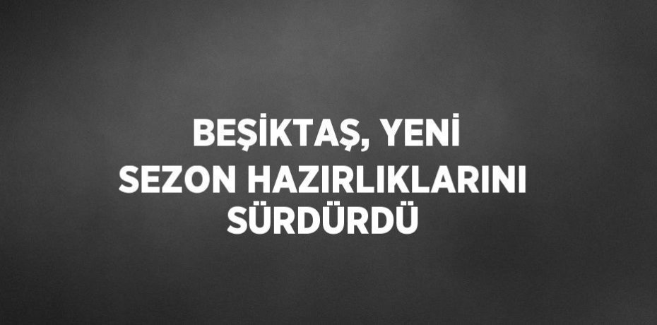 BEŞİKTAŞ, YENİ SEZON HAZIRLIKLARINI SÜRDÜRDÜ