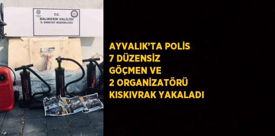 AYVALIK’TA POLİS 7 DÜZENSİZ GÖÇMEN VE 2 ORGANİZATÖRÜ KISKIVRAK YAKALADI