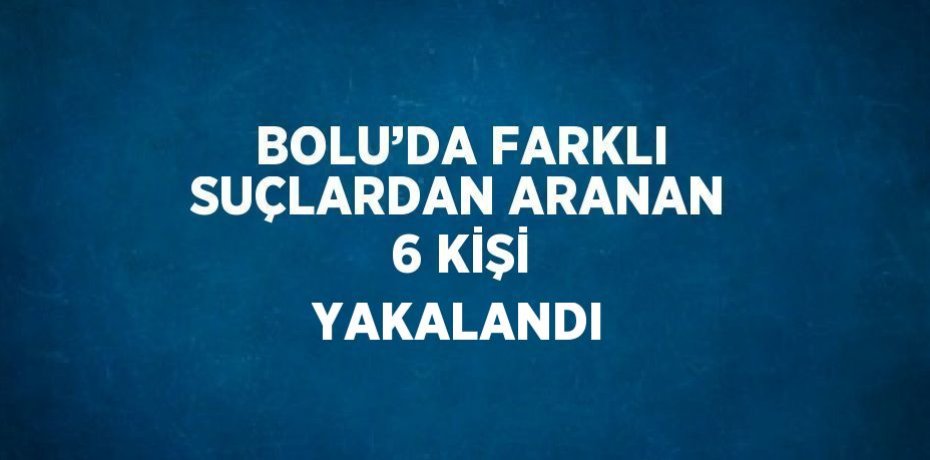BOLU’DA FARKLI SUÇLARDAN ARANAN 6 KİŞİ YAKALANDI