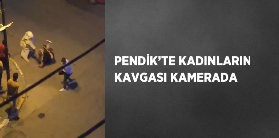 PENDİK’TE KADINLARIN KAVGASI KAMERADA