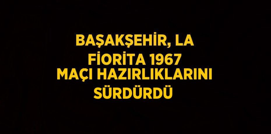 BAŞAKŞEHİR, LA FİORİTA 1967 MAÇI HAZIRLIKLARINI SÜRDÜRDÜ